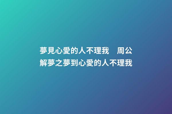 夢見心愛的人不理我　周公解夢之夢到心愛的人不理我